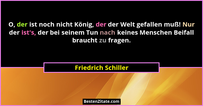 O, der ist noch nicht König, der der Welt gefallen muß! Nur der ist's, der bei seinem Tun nach keines Menschen Beifall brauch... - Friedrich Schiller