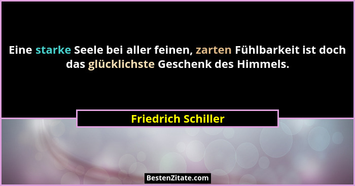 Eine starke Seele bei aller feinen, zarten Fühlbarkeit ist doch das glücklichste Geschenk des Himmels.... - Friedrich Schiller