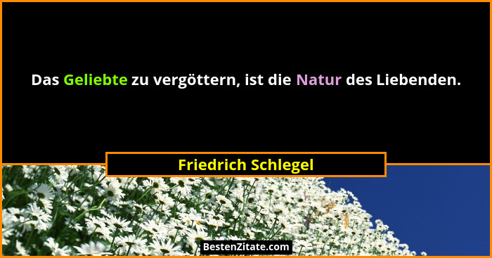Das Geliebte zu vergöttern, ist die Natur des Liebenden.... - Friedrich Schlegel