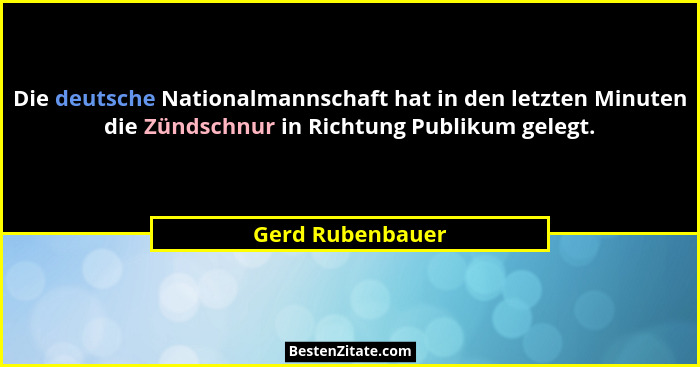 Die deutsche Nationalmannschaft hat in den letzten Minuten die Zündschnur in Richtung Publikum gelegt.... - Gerd Rubenbauer