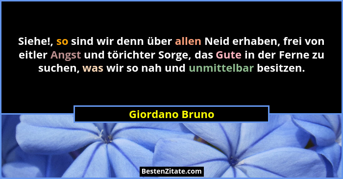 Siehe!, so sind wir denn über allen Neid erhaben, frei von eitler Angst und törichter Sorge, das Gute in der Ferne zu suchen, was wir... - Giordano Bruno