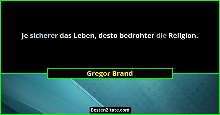 Je sicherer das Leben, desto bedrohter die Religion.... - Gregor Brand