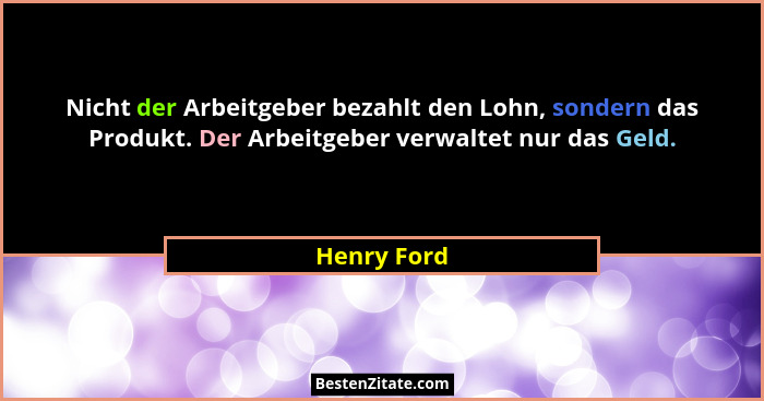 Nicht der Arbeitgeber bezahlt den Lohn, sondern das Produkt. Der Arbeitgeber verwaltet nur das Geld.... - Henry Ford