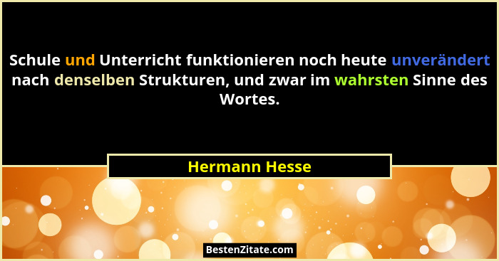 Schule und Unterricht funktionieren noch heute unverändert nach denselben Strukturen, und zwar im wahrsten Sinne des Wortes.... - Hermann Hesse