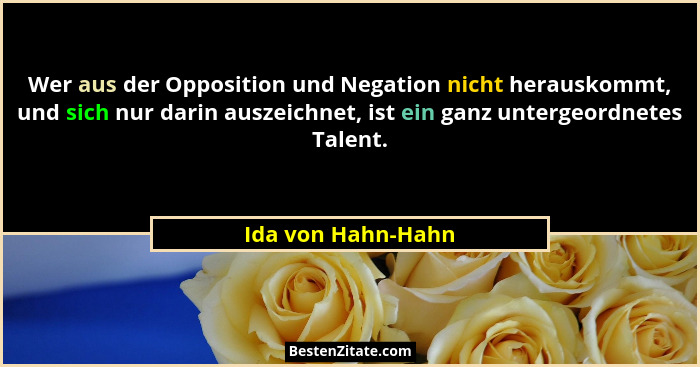 Wer aus der Opposition und Negation nicht herauskommt, und sich nur darin auszeichnet, ist ein ganz untergeordnetes Talent.... - Ida von Hahn-Hahn