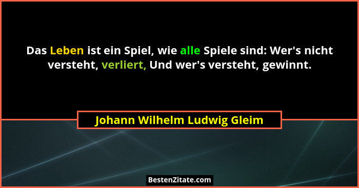 Das Leben ist ein Spiel, wie alle Spiele sind: Wer's nicht versteht, verliert, Und wer's versteht, gewinnt.... - Johann Wilhelm Ludwig Gleim