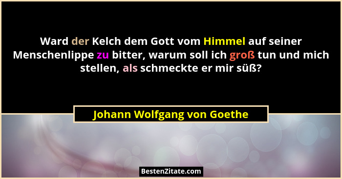 Ward der Kelch dem Gott vom Himmel auf seiner Menschenlippe zu bitter, warum soll ich groß tun und mich stellen, als schm... - Johann Wolfgang von Goethe