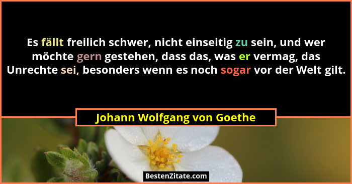 Es fällt freilich schwer, nicht einseitig zu sein, und wer möchte gern gestehen, dass das, was er vermag, das Unrechte se... - Johann Wolfgang von Goethe