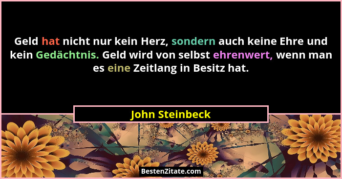 Geld hat nicht nur kein Herz, sondern auch keine Ehre und kein Gedächtnis. Geld wird von selbst ehrenwert, wenn man es eine Zeitlang... - John Steinbeck