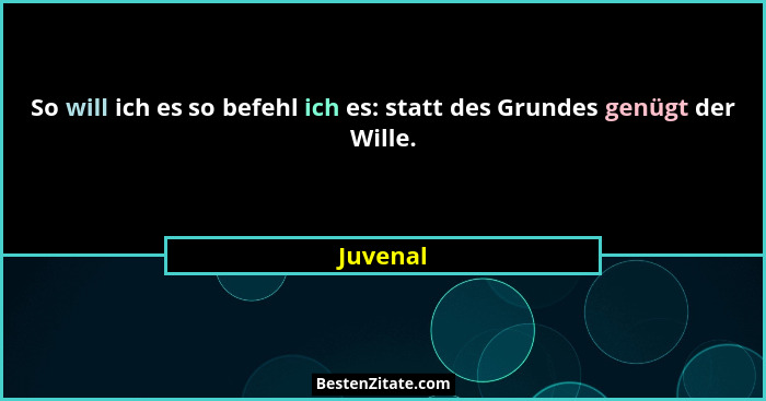 So will ich es so befehl ich es: statt des Grundes genügt der Wille.... - Juvenal