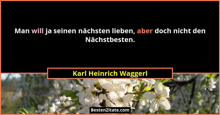 Man will ja seinen nächsten lieben, aber doch nicht den Nächstbesten.... - Karl Heinrich Waggerl