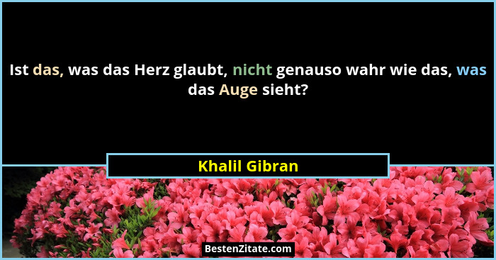 Ist das, was das Herz glaubt, nicht genauso wahr wie das, was das Auge sieht?... - Khalil Gibran