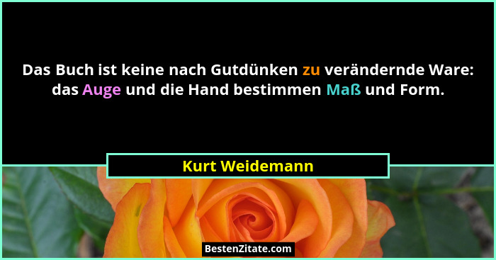 Das Buch ist keine nach Gutdünken zu verändernde Ware: das Auge und die Hand bestimmen Maß und Form.... - Kurt Weidemann