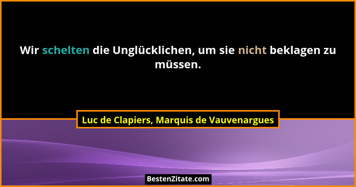 Wir schelten die Unglücklichen, um sie nicht beklagen zu müssen.... - Luc de Clapiers, Marquis de Vauvenargues