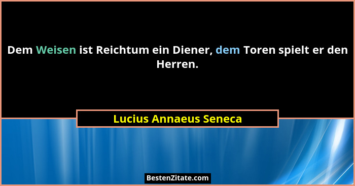 Dem Weisen ist Reichtum ein Diener, dem Toren spielt er den Herren.... - Lucius Annaeus Seneca
