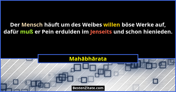 Der Mensch häuft um des Weibes willen böse Werke auf, dafür muß er Pein erdulden im Jenseits und schon hienieden.... - Mahābhārata