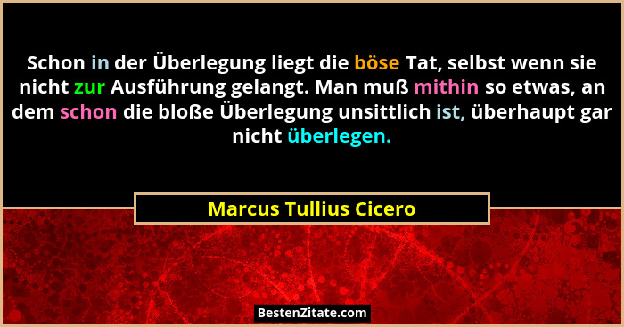 Schon in der Überlegung liegt die böse Tat, selbst wenn sie nicht zur Ausführung gelangt. Man muß mithin so etwas, an dem scho... - Marcus Tullius Cicero