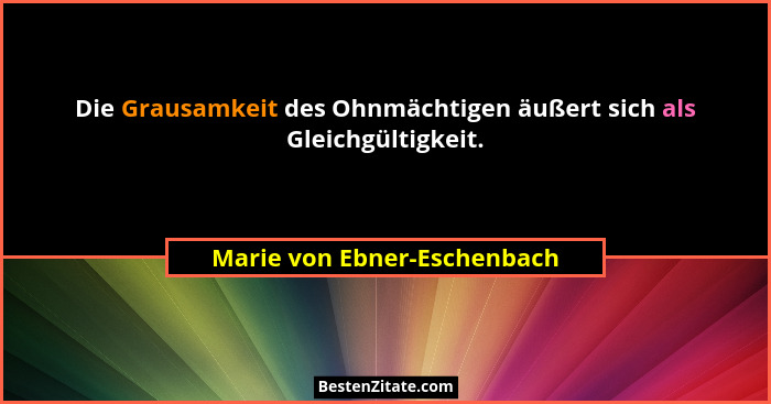 Die Grausamkeit des Ohnmächtigen äußert sich als Gleichgültigkeit.... - Marie von Ebner-Eschenbach
