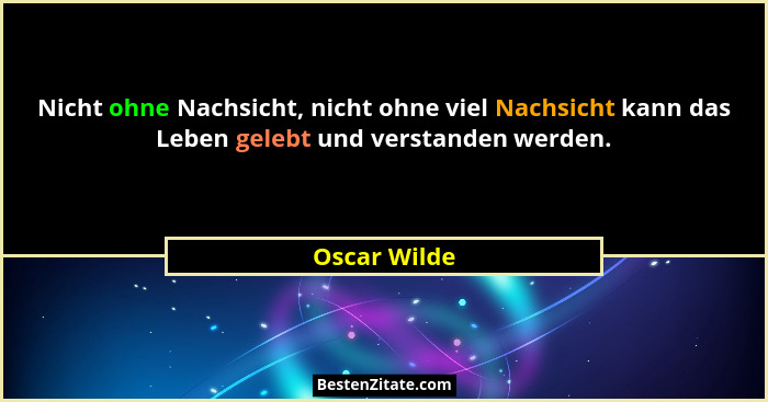 Nicht ohne Nachsicht, nicht ohne viel Nachsicht kann das Leben gelebt und verstanden werden.... - Oscar Wilde