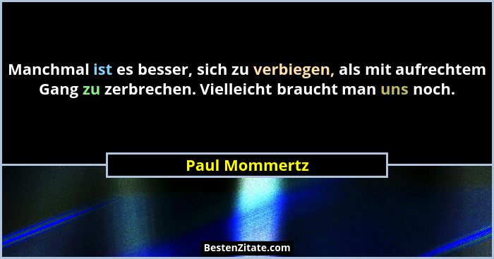 Manchmal ist es besser, sich zu verbiegen, als mit aufrechtem Gang zu zerbrechen. Vielleicht braucht man uns noch.... - Paul Mommertz
