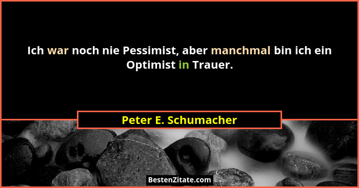 Ich war noch nie Pessimist, aber manchmal bin ich ein Optimist in Trauer.... - Peter E. Schumacher