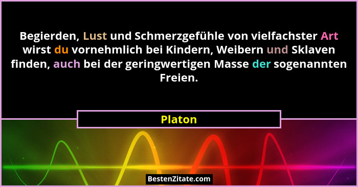 Begierden, Lust und Schmerzgefühle von vielfachster Art wirst du vornehmlich bei Kindern, Weibern und Sklaven finden, auch bei der geringwert... - Platon