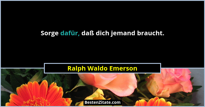Sorge dafür, daß dich jemand braucht.... - Ralph Waldo Emerson