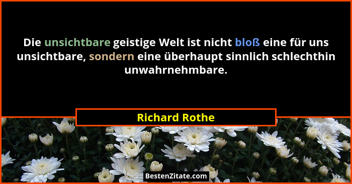 Die unsichtbare geistige Welt ist nicht bloß eine für uns unsichtbare, sondern eine überhaupt sinnlich schlechthin unwahrnehmbare.... - Richard Rothe