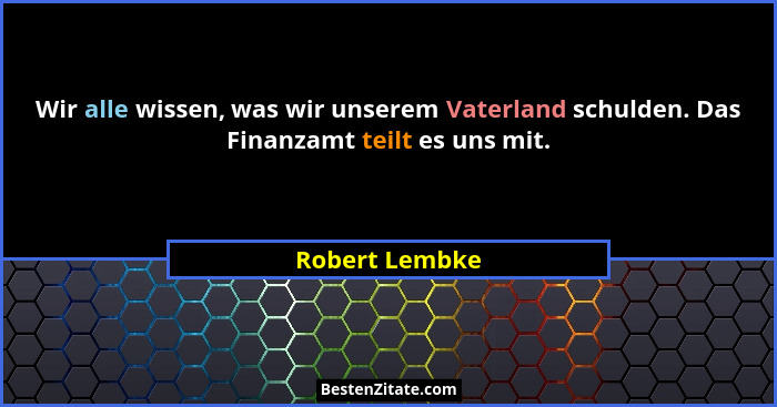 Wir alle wissen, was wir unserem Vaterland schulden. Das Finanzamt teilt es uns mit.... - Robert Lembke