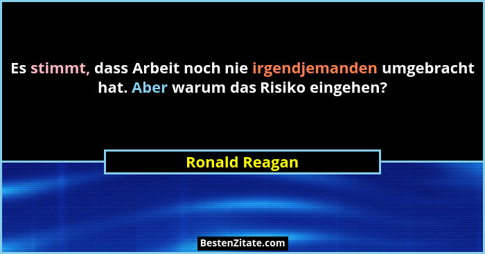 Es stimmt, dass Arbeit noch nie irgendjemanden umgebracht hat. Aber warum das Risiko eingehen?... - Ronald Reagan