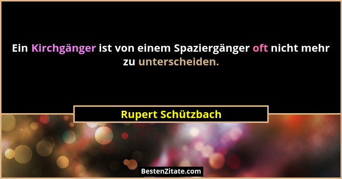 Ein Kirchgänger ist von einem Spaziergänger oft nicht mehr zu unterscheiden.... - Rupert Schützbach