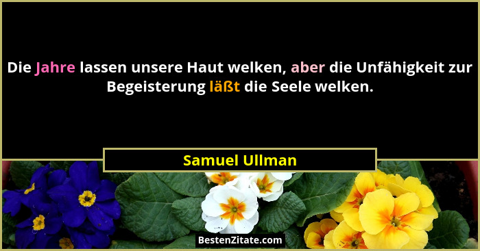 Die Jahre lassen unsere Haut welken, aber die Unfähigkeit zur Begeisterung läßt die Seele welken.... - Samuel Ullman