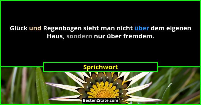 Glück und Regenbogen sieht man nicht über dem eigenen Haus, sondern nur über fremdem.... - Sprichwort