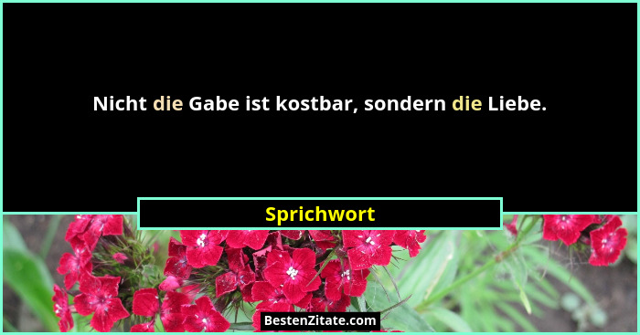 Nicht die Gabe ist kostbar, sondern die Liebe.... - Sprichwort
