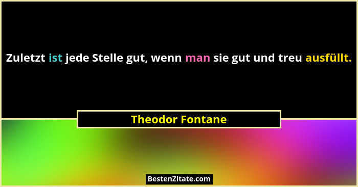 Zuletzt ist jede Stelle gut, wenn man sie gut und treu ausfüllt.... - Theodor Fontane