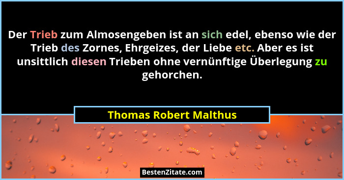 Der Trieb zum Almosengeben ist an sich edel, ebenso wie der Trieb des Zornes, Ehrgeizes, der Liebe etc. Aber es ist unsittlich... - Thomas Robert Malthus