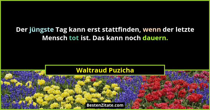 Der jüngste Tag kann erst stattfinden, wenn der letzte Mensch tot ist. Das kann noch dauern.... - Waltraud Puzicha