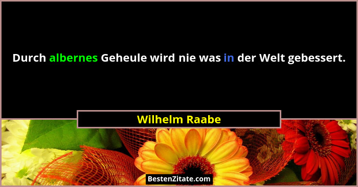 Durch albernes Geheule wird nie was in der Welt gebessert.... - Wilhelm Raabe