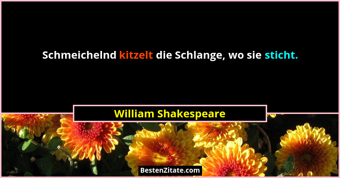 Schmeichelnd kitzelt die Schlange, wo sie sticht.... - William Shakespeare