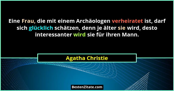 Eine Frau, die mit einem Archäologen verheiratet ist, darf sich glücklich schätzen, denn je älter sie wird, desto interessanter wird... - Agatha Christie