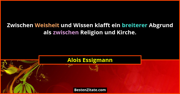 Zwischen Weisheit und Wissen klafft ein breiterer Abgrund als zwischen Religion und Kirche.... - Alois Essigmann