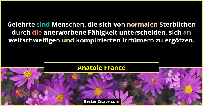 Gelehrte sind Menschen, die sich von normalen Sterblichen durch die anerworbene Fähigkeit unterscheiden, sich an weitschweifigen und... - Anatole France