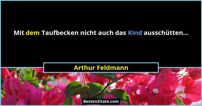 Mit dem Taufbecken nicht auch das Kind ausschütten...... - Arthur Feldmann