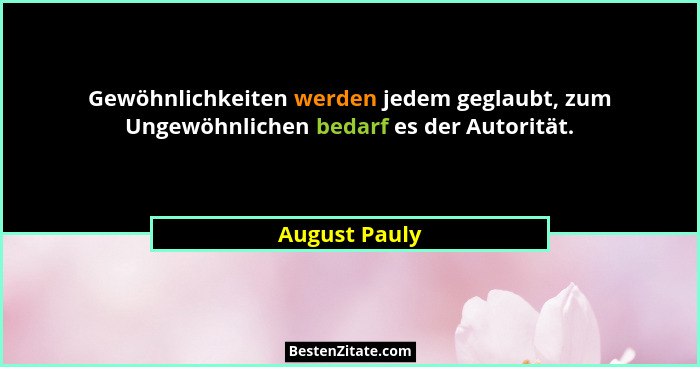 Gewöhnlichkeiten werden jedem geglaubt, zum Ungewöhnlichen bedarf es der Autorität.... - August Pauly