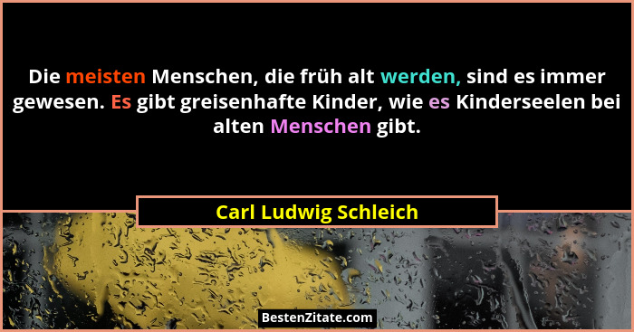 Die meisten Menschen, die früh alt werden, sind es immer gewesen. Es gibt greisenhafte Kinder, wie es Kinderseelen bei alten Me... - Carl Ludwig Schleich
