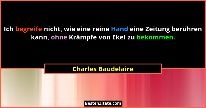 Ich begreife nicht, wie eine reine Hand eine Zeitung berühren kann, ohne Krämpfe von Ekel zu bekommen.... - Charles Baudelaire
