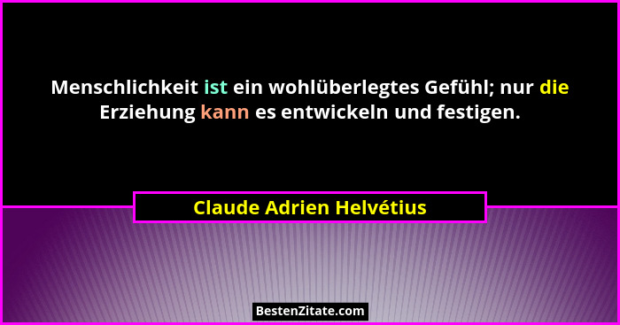 Menschlichkeit ist ein wohlüberlegtes Gefühl; nur die Erziehung kann es entwickeln und festigen.... - Claude Adrien Helvétius