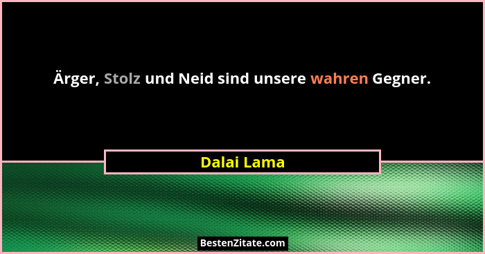 Ärger, Stolz und Neid sind unsere wahren Gegner.... - Dalai Lama