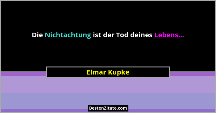 Die Nichtachtung ist der Tod deines Lebens...... - Elmar Kupke
