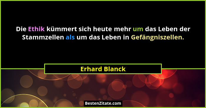 Die Ethik kümmert sich heute mehr um das Leben der Stammzellen als um das Leben in Gefängniszellen.... - Erhard Blanck